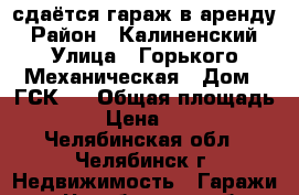 сдаётся гараж в аренду › Район ­ Калиненский › Улица ­ Горького-Механическая › Дом ­ ГСК-7 › Общая площадь ­ 18 › Цена ­ 2 500 - Челябинская обл., Челябинск г. Недвижимость » Гаражи   . Челябинская обл.,Челябинск г.